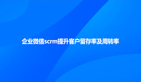 企业微信scrm提升客户留存率及周转率