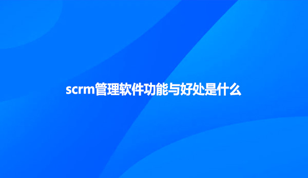 scrm管理软件功能与好处是什么