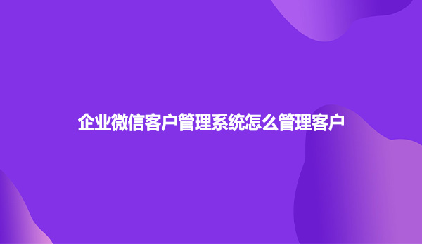 企业微信客户管理系统怎么管理客户