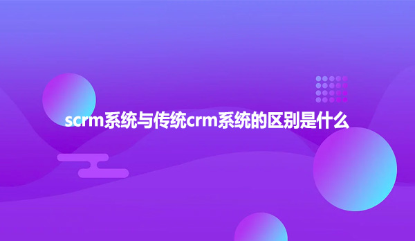 scrm系统与传统crm系统的区别是什么