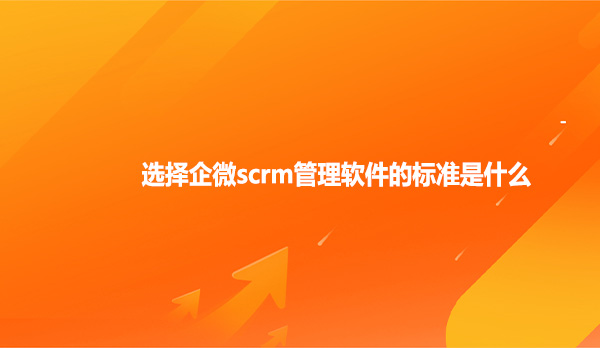 选择企微scrm管理软件的标准是什么