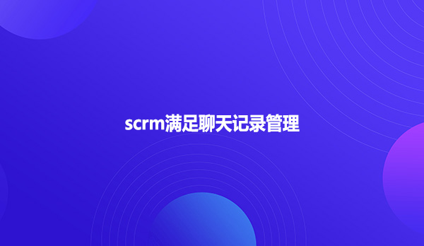 scrm满足聊天记录管理