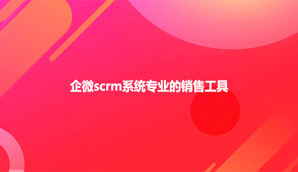 企微scrm系统专业的销售工具
