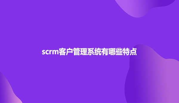 scrm客户管理系统有哪些特点？
