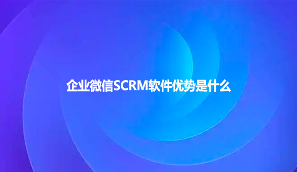 企业微信SCRM软件优势是什么