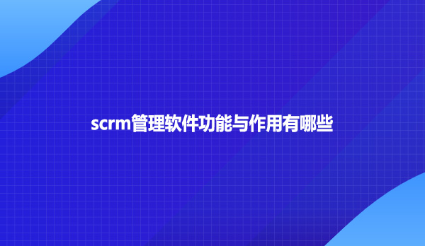 scrm管理软件功能与作用有哪些