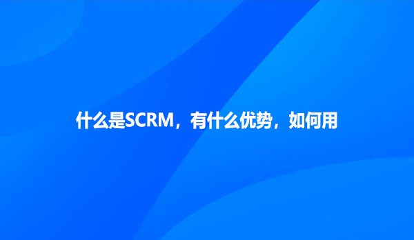 什么是SCRM，有什么优势，如何用