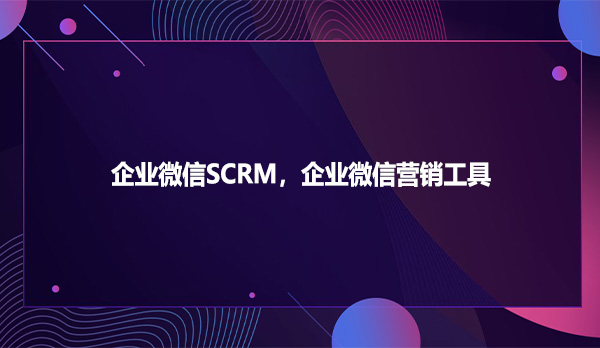 企业微信SCRM，企业微信营销工具