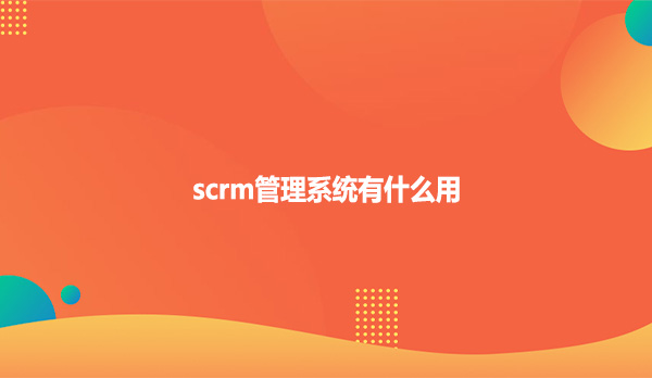 scrm管理系统有什么用