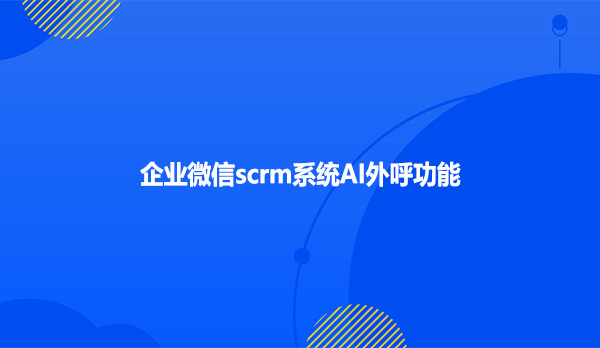 企业微信scrm系统AI外呼功能