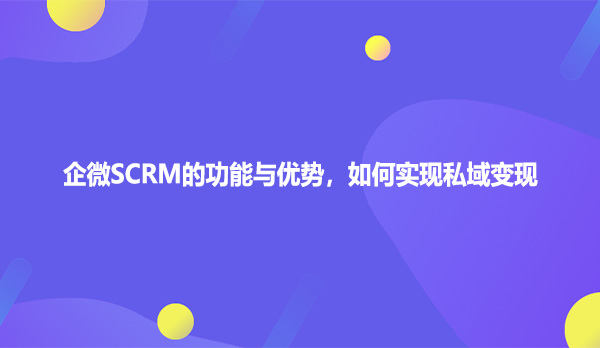 企微SCRM的功能与优势，如何实现私域变现
