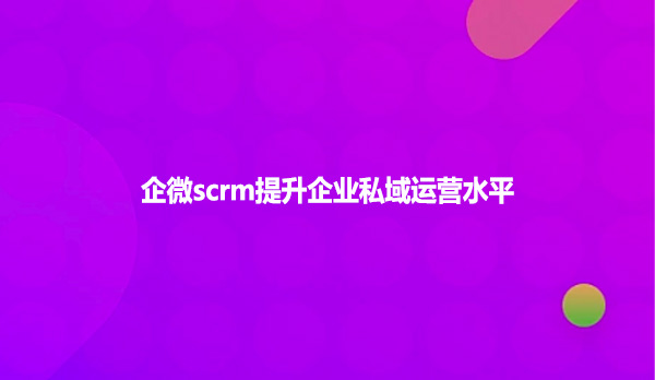 企微scrm提升企业私域运营水平