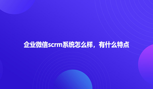 企业微信scrm系统怎么样，有什么特点