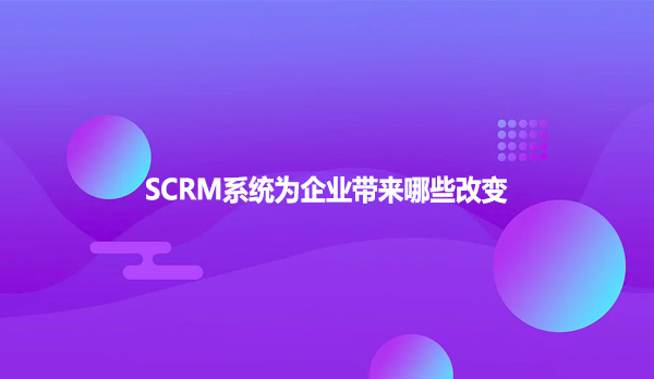 SCRM系统为企业带来哪些改变