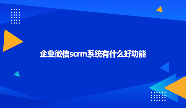 企业微信scrm系统有什么好功能