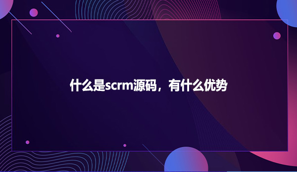 什么是scrm源码，有什么优势