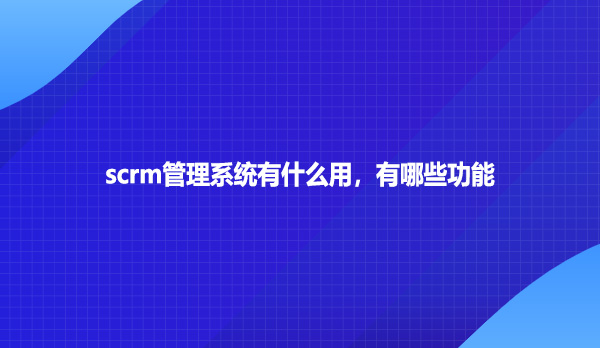 scrm管理系统有什么用，有哪些功能