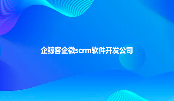 企鲸客企微scrm软件开发公司