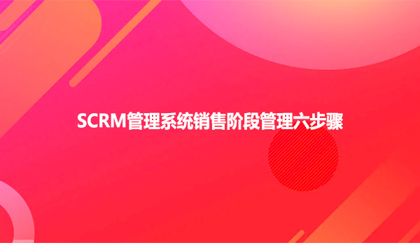 SCRM管理系统销售阶段管理六步骤