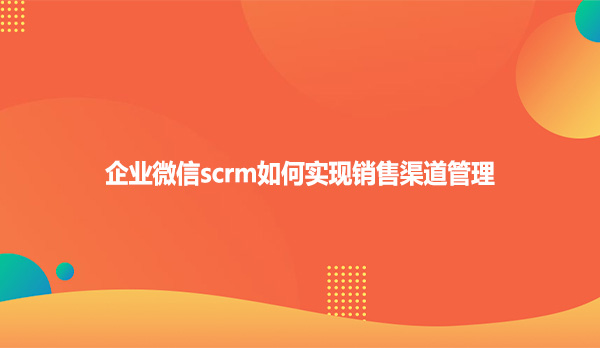 企业微信scrm如何实现销售渠道管理