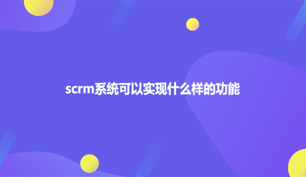 scrm系统可以实现什么样的功能