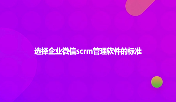 选择企业微信scrm管理软件的标准