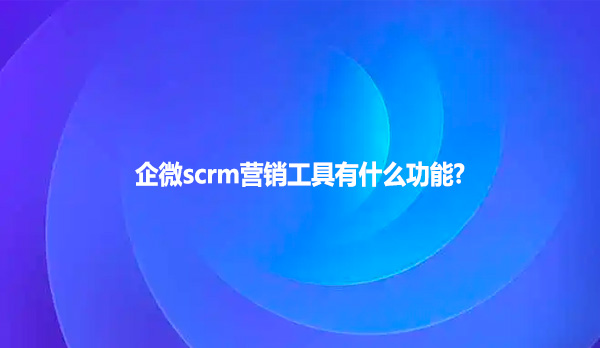 企微scrm营销工具有什么功能?