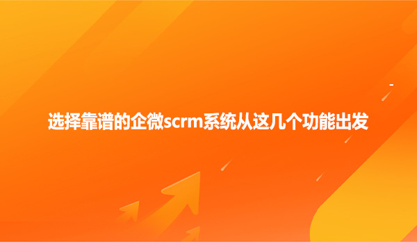 选择靠谱的企微scrm系统从这几个功能出发
