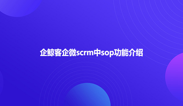 企鲸客企微scrm中sop功能介绍
