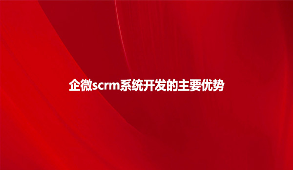 企微scrm系统开发的主要优势