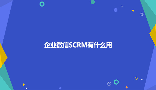 企业微信SCRM有什么用