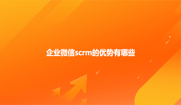 企业微信scrm的优势有哪些？