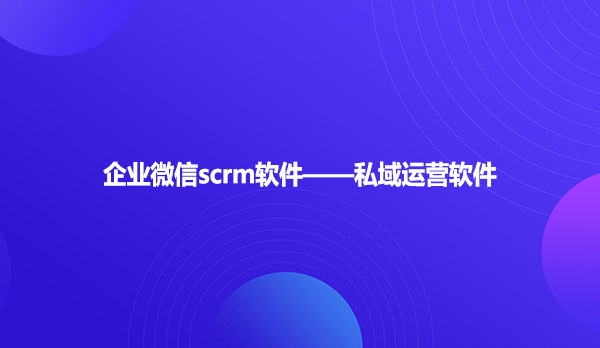 企业微信scrm软件——私域运营软件