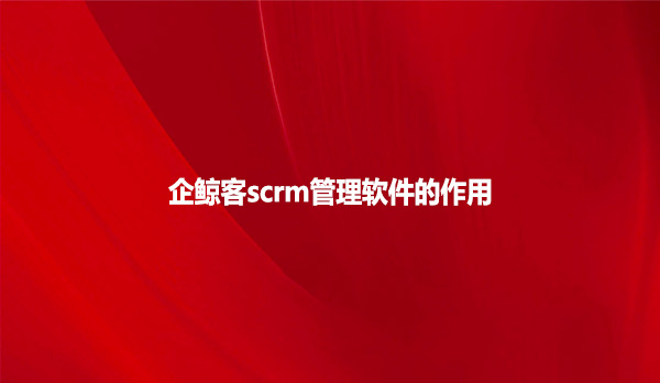 企鲸客scrm管理软件的作用