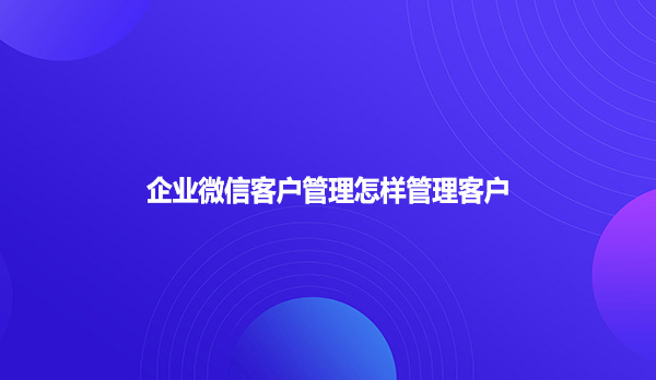 企业微信客户管理怎样管理客户