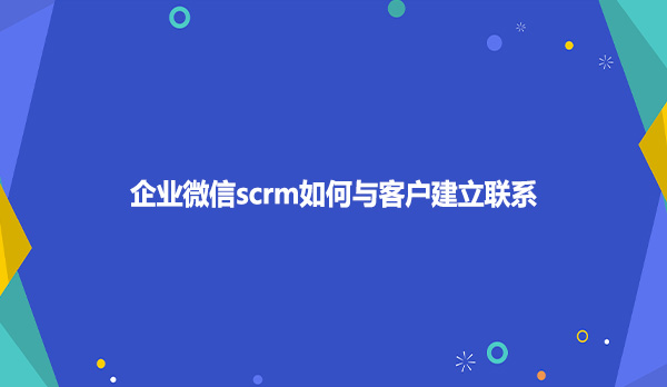 企业微信scrm如何与客户建立联系
