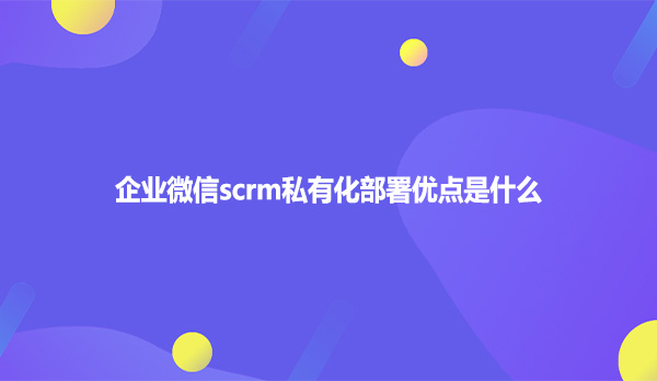 企业微信scrm私有化部署优点是什么