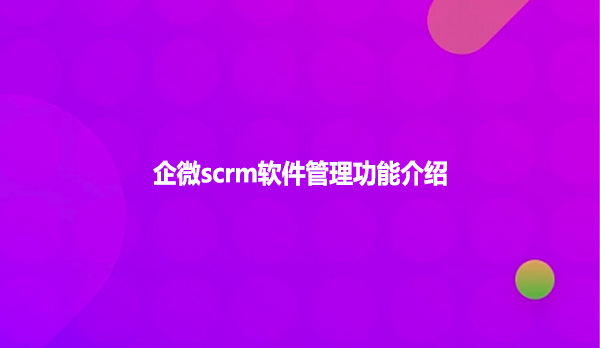 企微scrm软件管理功能介绍