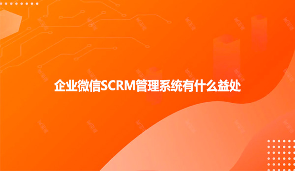 企业微信SCRM管理系统有什么益处