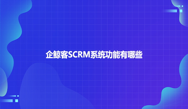 企鲸客SCRM系统功能有哪些？