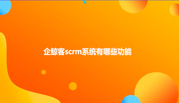 企鲸客scrm系统有哪些功能