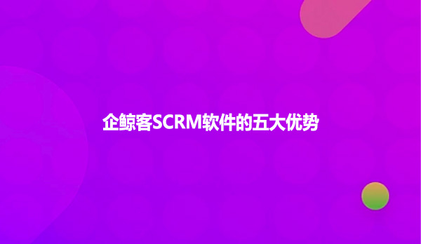 企鲸客SCRM软件的五大优势