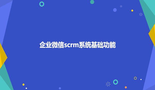 企业微信scrm系统基础功能！