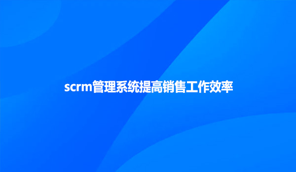 scrm管理系统提高销售工作效率！