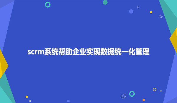 scrm系统帮助企业实现数据统一化管理