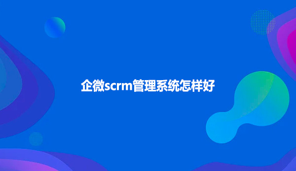 企微scrm管理系统怎样好