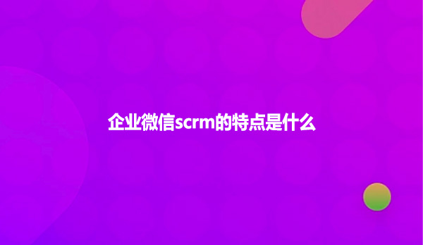 企业微信scrm的特点是什么