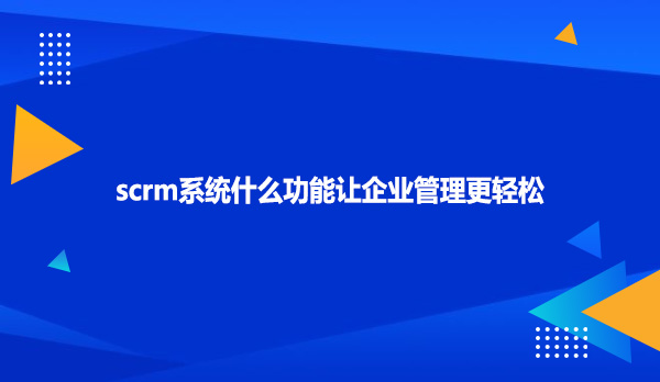 scrm系统什么功能让企业管理更轻松