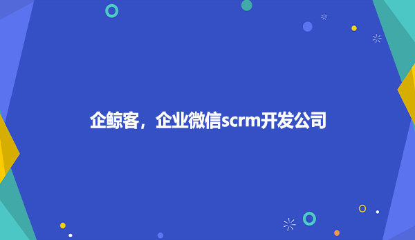 企鲸客，企业微信scrm开发公司