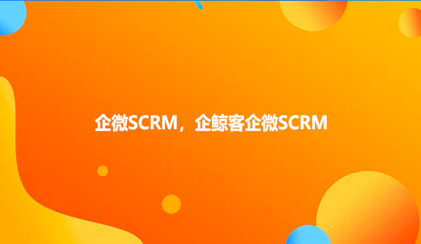 企微SCRM，企鲸客企微SCRM